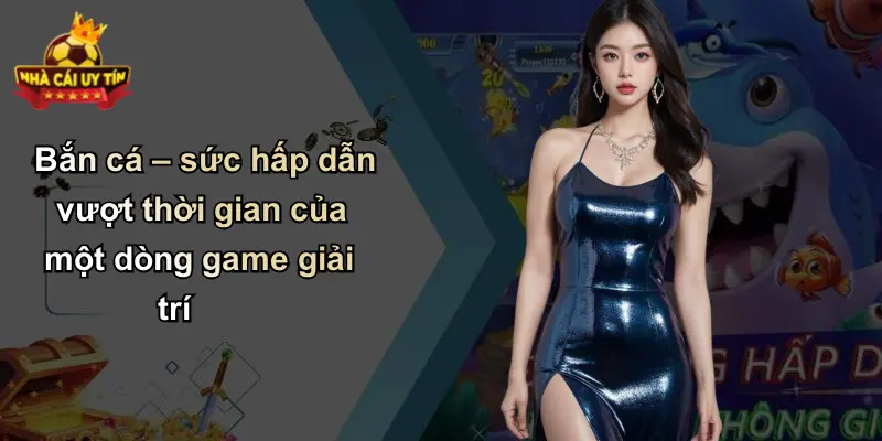 Bắn cá – sức hấp dẫn vượt thời gian của một dòng game giải trí