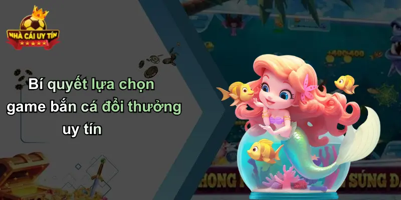 Bí quyết lựa chọn game bắn cá đổi thưởng uy tín