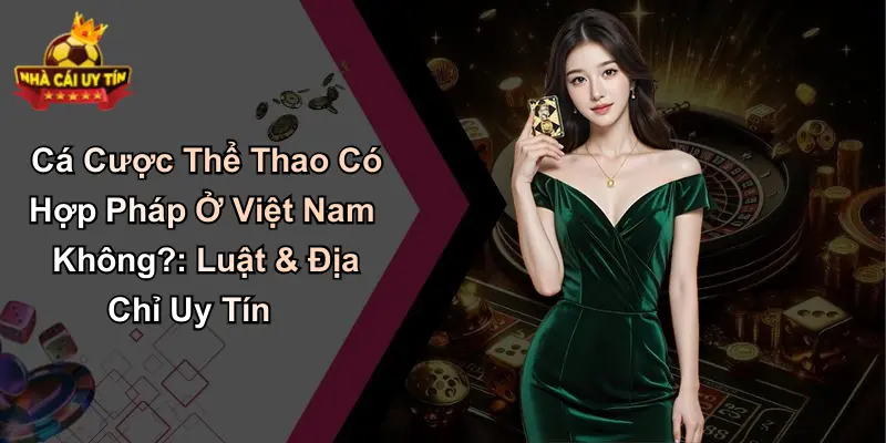 Cá Cược Thể Thao Có Hợp Pháp Ở Việt Nam Không?: Luật & Địa Chỉ Uy Tín