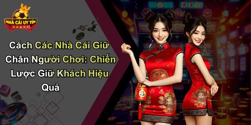 Cách Các Nhà Cái Giữ Chân Người Chơi: Chiến Lược Giữ Khách Hiệu Quả