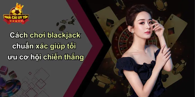 Cách chơi blackjack chuẩn xác giúp tối ưu cơ hội chiến thắng