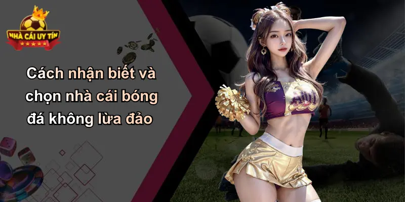 Cách nhận biết và chọn nhà cái bóng đá không lừa đảo