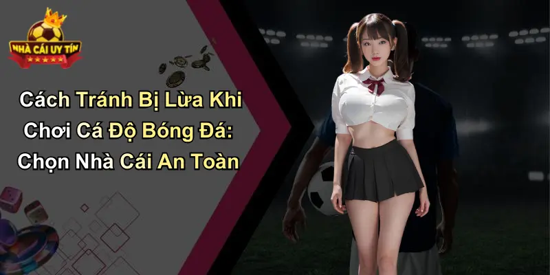Cách Tránh Bị Lừa Khi Chơi Cá Độ Bóng Đá: Chọn Nhà Cái An Toàn