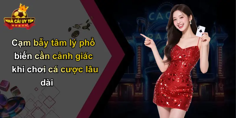Cạm bẫy tâm lý phổ biến cần cảnh giác khi chơi cá cược lâu dài