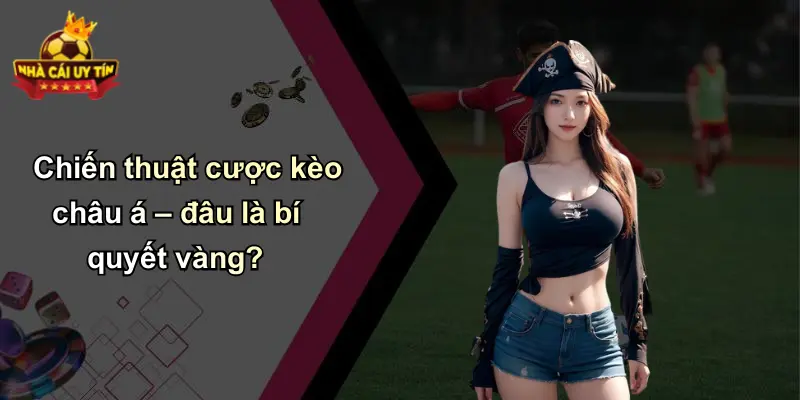 Chiến thuật cược kèo châu á – đâu là bí quyết vàng?