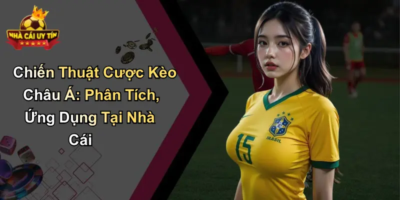 Chiến Thuật Cược Kèo Châu Á: Phân Tích, Ứng Dụng Tại Nhà Cái