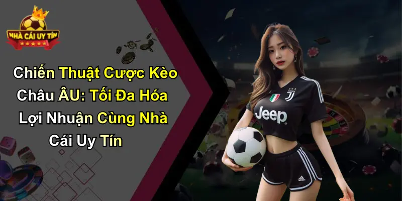 Chiến Thuật Cược Kèo Châu ÂU: Tối Đa Hóa Lợi Nhuận Cùng Nhà Cái Uy Tín