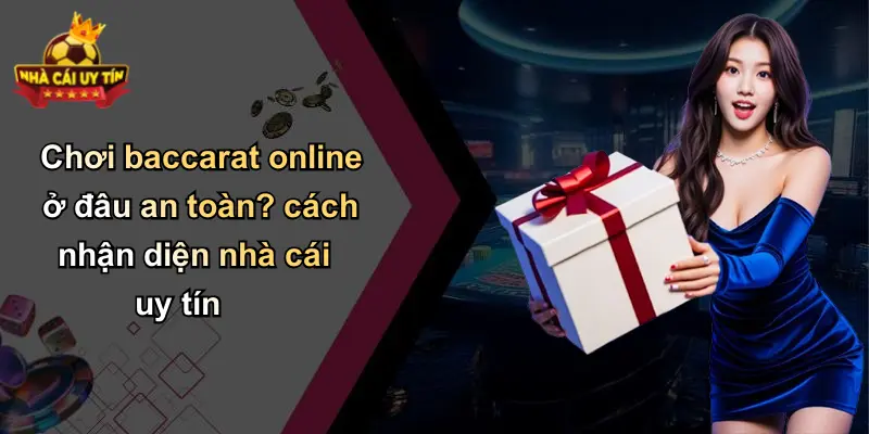 Chơi baccarat online ở đâu an toàn? cách nhận diện nhà cái uy tín