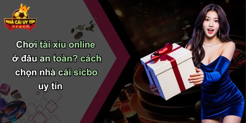 Chơi tài xỉu online ở đâu an toàn? cách chọn nhà cái sicbo uy tín