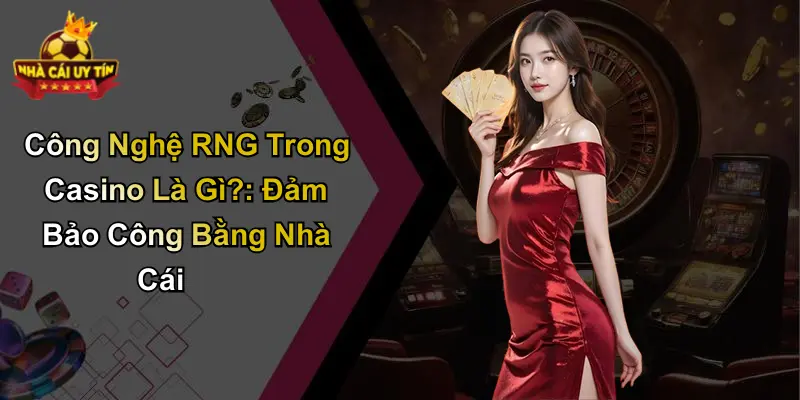 Công Nghệ RNG Trong Casino Là Gì?: Đảm Bảo Công Bằng Nhà Cái