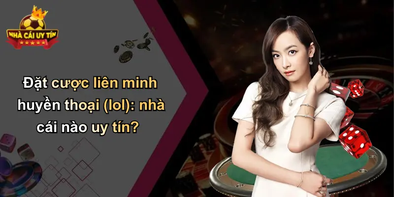 Đặt cược liên minh huyền thoại (lol): nhà cái nào uy tín?