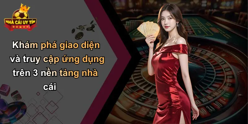 Khám phá giao diện và truy cập ứng dụng trên 3 nền tảng nhà cái