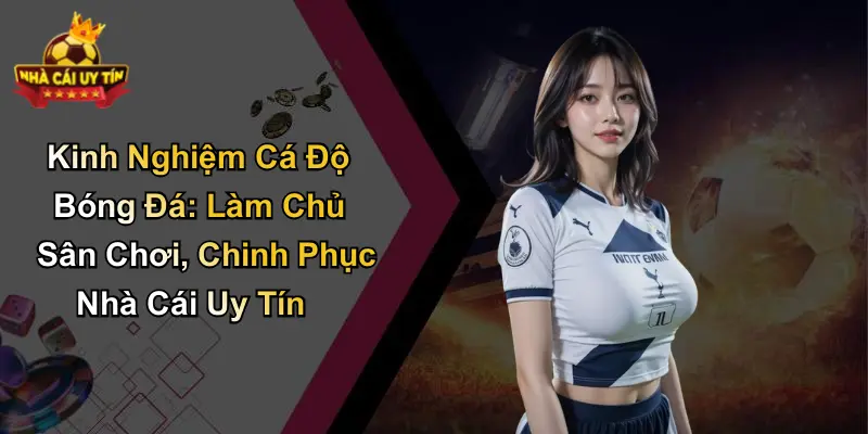 Kinh Nghiệm Cá Độ Bóng Đá: Làm Chủ Sân Chơi, Chinh Phục Nhà Cái Uy Tín