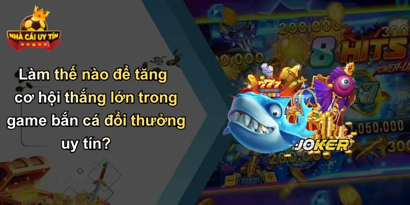 Làm thế nào để tăng cơ hội thắng lớn trong game bắn cá đổi thưởng uy tín?