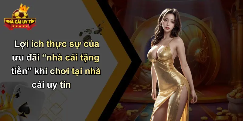 Lợi ích thực sự của ưu đãi “nhà cái tặng tiền” khi chơi tại nhà cái uy tín