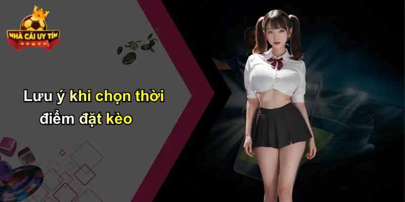 Lưu ý khi chọn thời điểm đặt kèo