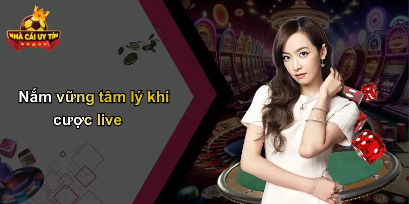 Nắm vững tâm lý khi cược live