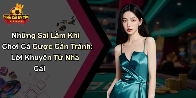 Những Sai Lầm Khi Chơi Cá Cược Cần Tránh: Lời Khuyên Từ Nhà Cái