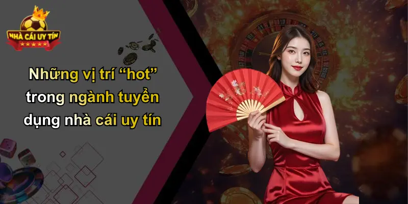 Những vị trí “hot” trong ngành tuyển dụng nhà cái uy tín