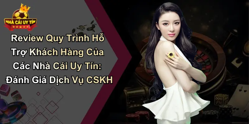 Review Quy Trình Hỗ Trợ Khách Hàng Của Các Nhà Cái Uy Tín: Đánh Giá Dịch Vụ CSKH