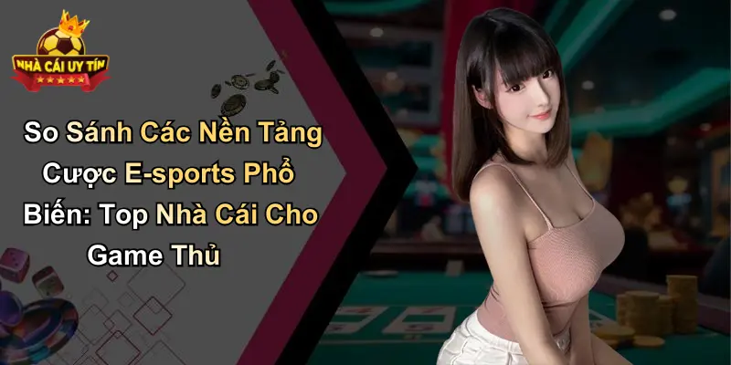 So Sánh Các Nền Tảng Cược E-sports Phổ Biến: Top Nhà Cái Cho Game Thủ
