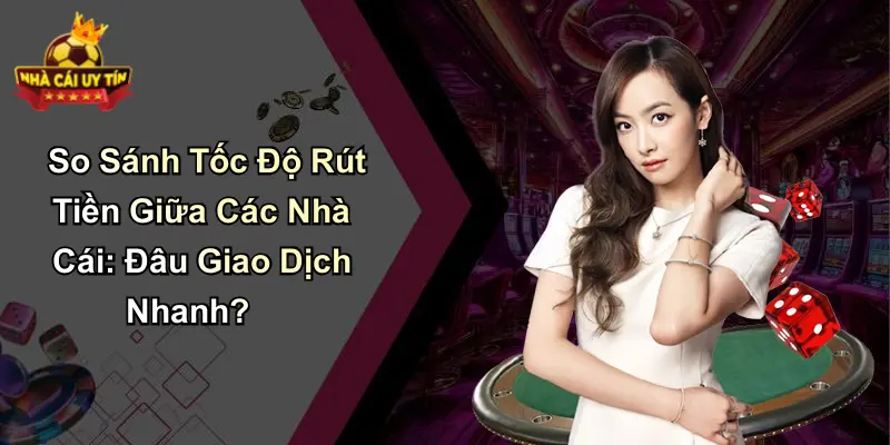 So Sánh Tốc Độ Rút Tiền Giữa Các Nhà Cái: Đâu Giao Dịch Nhanh?