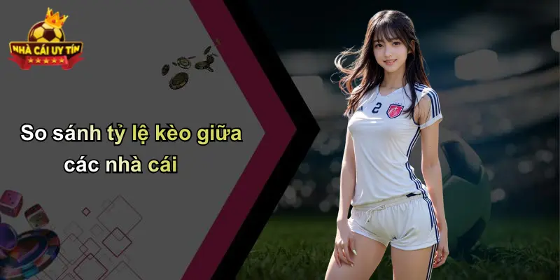 So sánh tỷ lệ kèo giữa các nhà cái