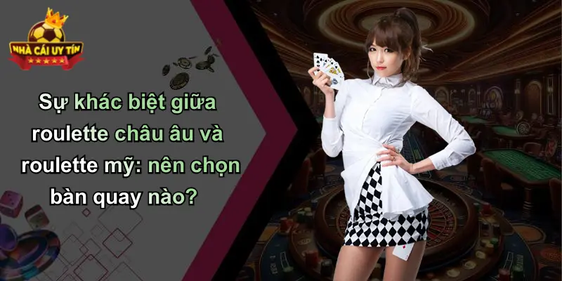 Sự khác biệt giữa roulette châu âu và roulette mỹ: nên chọn bàn quay nào?