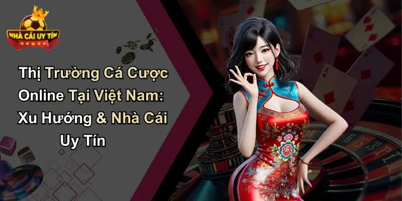 Thị Trường Cá Cược Online Tại Việt Nam: Xu Hướng & Nhà Cái Uy Tín