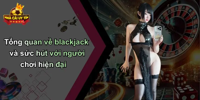 Tổng quan về blackjack và sức hút với người chơi hiện đại