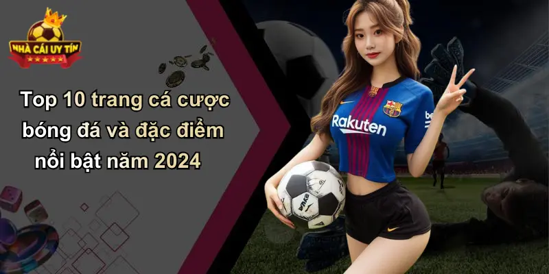 Top 10 trang cá cược bóng đá và đặc điểm nổi bật năm 2024