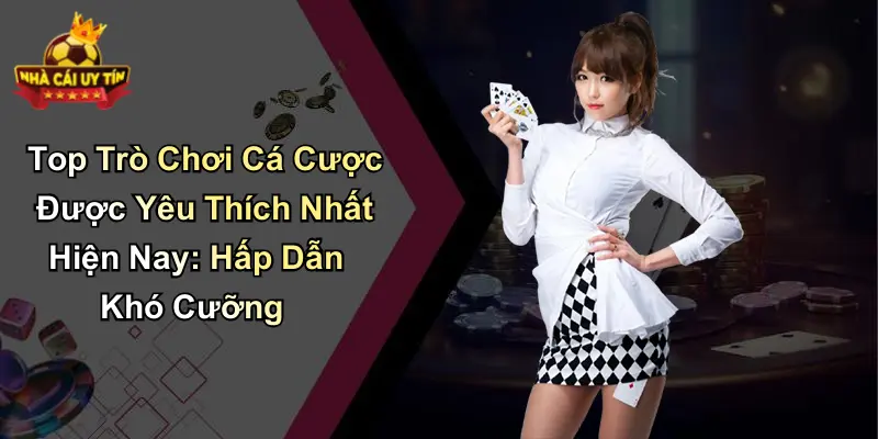 Top Trò Chơi Cá Cược Được Yêu Thích Nhất Hiện Nay: Hấp Dẫn Khó Cưỡng
