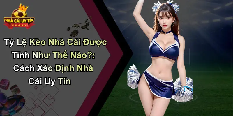 Tỷ Lệ Kèo Nhà Cái Được Tính Như Thế Nào?: Cách Xác Định Nhà Cái Uy Tín