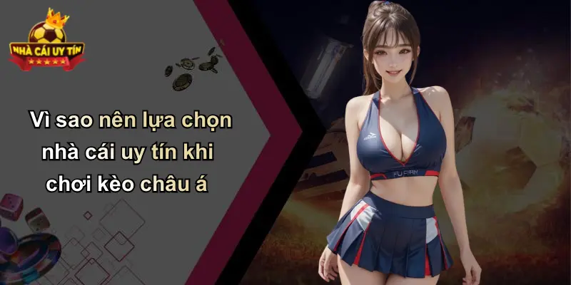 Vì sao nên lựa chọn nhà cái uy tín khi chơi kèo châu á