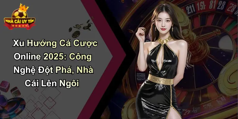 Xu Hướng Cá Cược Online 2025: Công Nghệ Đột Phá, Nhà Cái Lên Ngôi