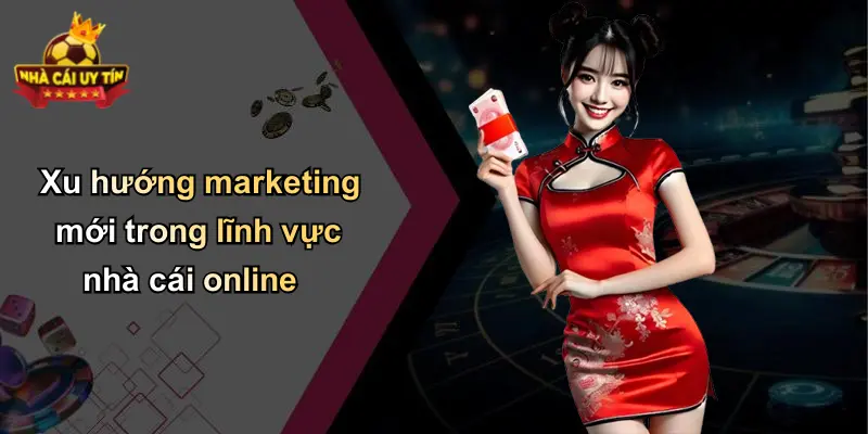 Xu hướng marketing mới trong lĩnh vực nhà cái online