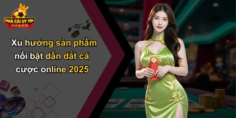 Xu hướng sản phẩm nổi bật dẫn dắt cá cược online 2025