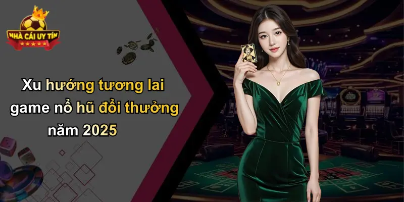 Xu hướng tương lai game nổ hũ đổi thưởng năm 2025