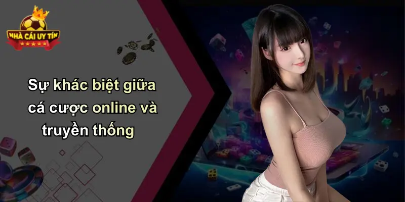 Sự khác biệt giữa cá cược online và truyền thống