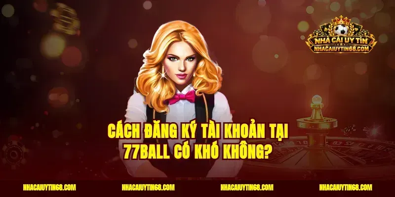 Cách đăng ký tài khoản tại 77ball có khó không?