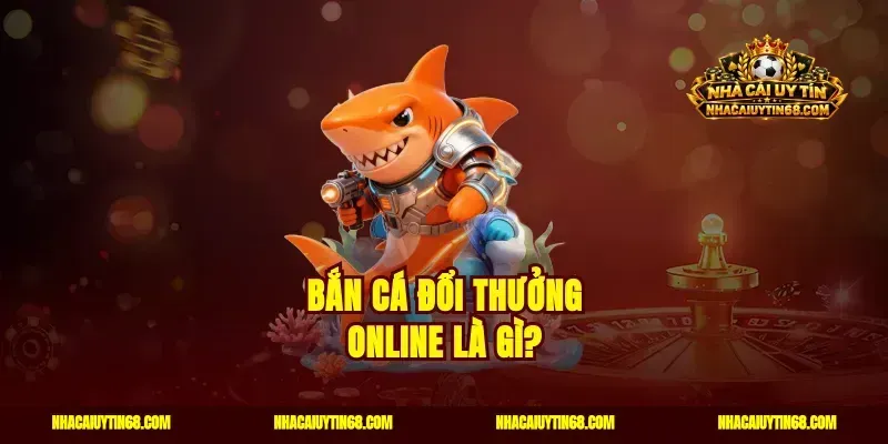 Bắn cá đổi thưởng online là gì?