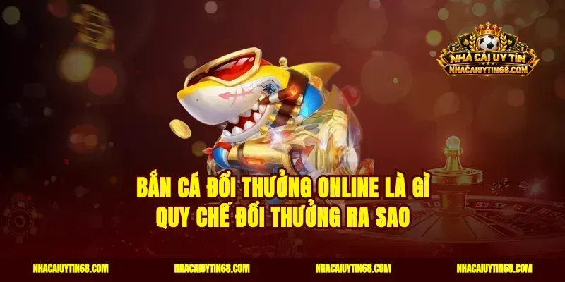 Bắn cá đổi thưởng online là gì quy chế đổi thưởng ra sao