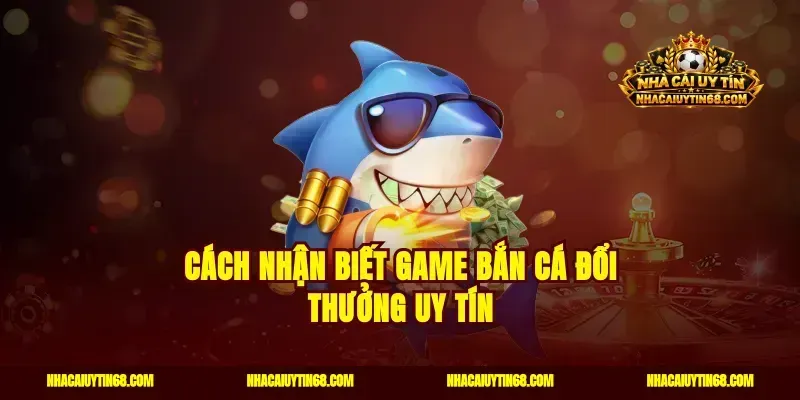 Cách nhận biết game bắn cá đổi thưởng uy tín