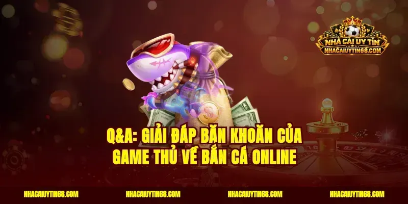 Q&A: Giải đáp băn khoăn của game thủ về bắn cá online