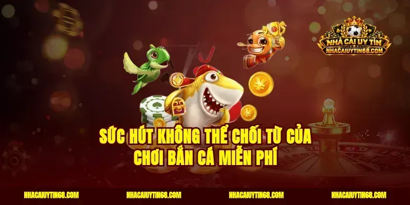Sức hút không thể chối từ của chơi bắn cá miễn phí