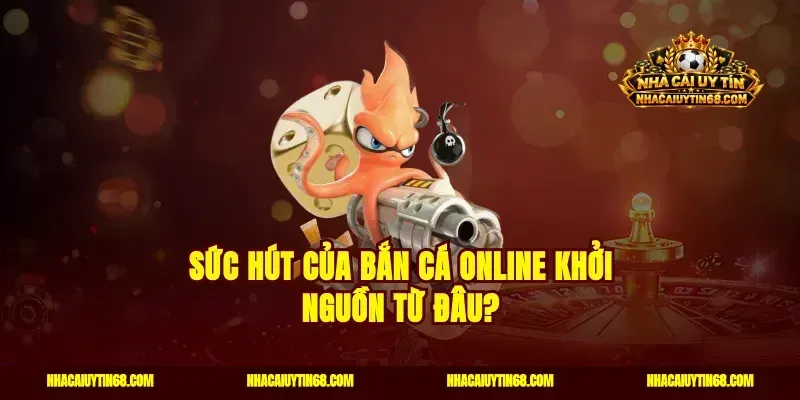 Sức Hút Của Bắn Cá Online Khởi Nguồn Từ Đâu?