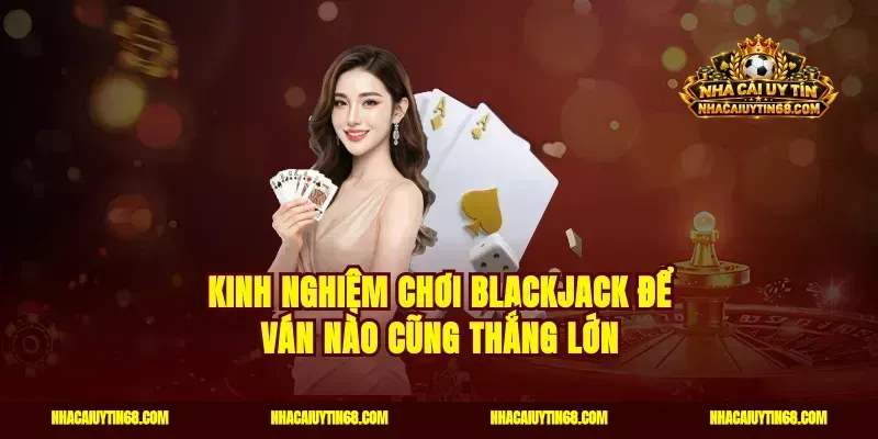 Kinh nghiệm chơi blackjack để ván nào cũng thắng lớn