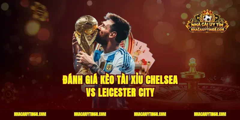 Đánh giá kèo tài xỉu Chelsea vs Leicester City