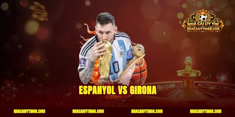 Espanyol vs Girona Nhận Định Kèo Nhà Cái Chuẩn Xác Thắng Lớn