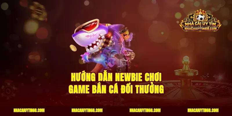 Hướng dẫn newbie chơi game bắn cá đổi thưởng
